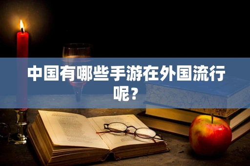 中国有哪些手游在外国流行呢？