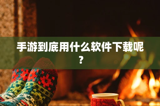 手游到底用什么软件下载呢？