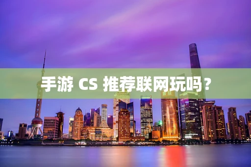 手游 CS 推荐联网玩吗？