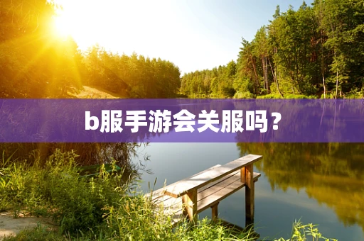 b服手游会关服吗？