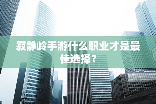 寂静岭手游什么职业才是最佳选择？