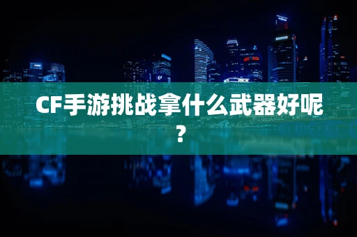 CF手游挑战拿什么武器好呢？