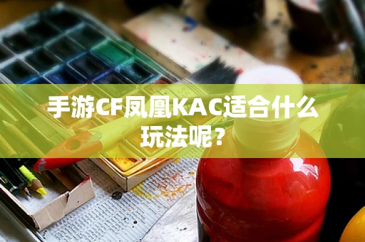 手游CF凤凰KAC适合什么玩法呢？