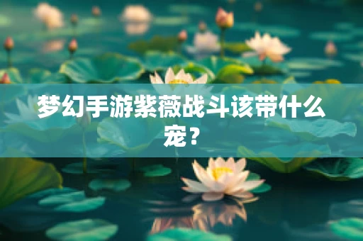 梦幻手游紫薇战斗该带什么宠？