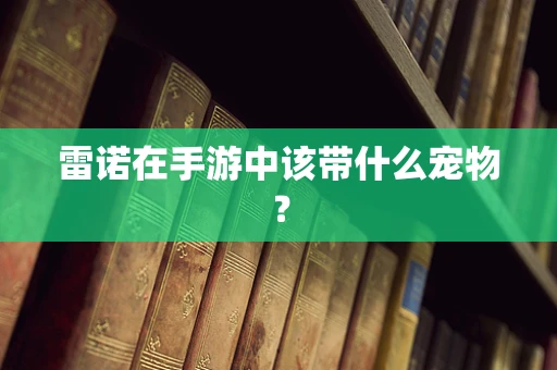 雷诺在手游中该带什么宠物？