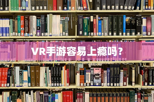 VR手游容易上瘾吗？