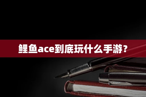 鲤鱼ace到底玩什么手游？