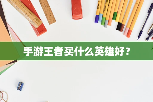 手游王者买什么英雄好？