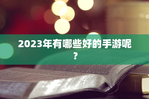 2023年有哪些好的手游呢？