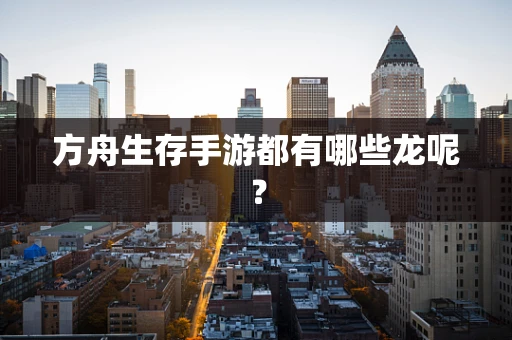 方舟生存手游都有哪些龙呢？